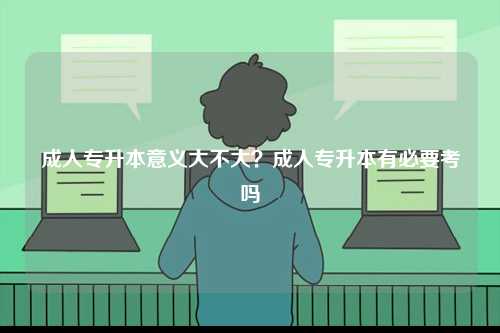 成人專升本意義大不大？成人專升本有必要考嗎-圖1