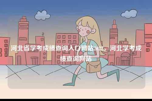 河北省學(xué)考成績查詢?nèi)肟诰W(wǎng)站2022，河北學(xué)考成績查詢網(wǎng)站-圖1