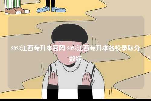 2023江西專升本官網(wǎng) 2023江西專升本各校錄取分?jǐn)?shù)線-圖1