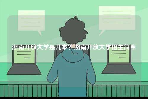 湖南開放大學(xué)是幾本？湖南開放大學(xué)招生簡章-圖1