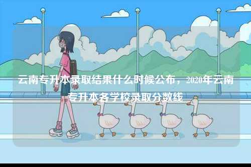 云南專升本錄取結果什么時候公布，2020年云南專升本各學校錄取分數(shù)線-圖1