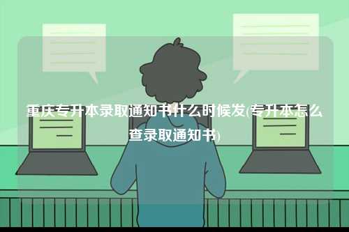 重慶專升本錄取通知書什么時候發(專升本怎么查錄取通知書)-圖1