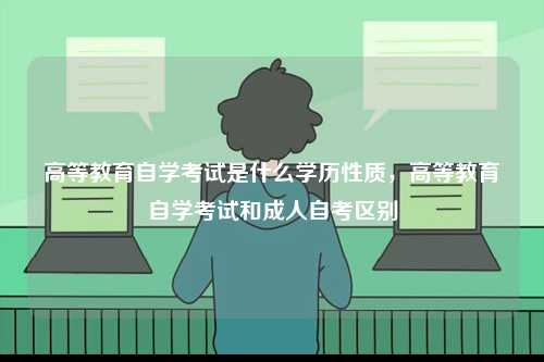 高等教育自學考試是什么學歷性質，高等教育自學考試和成人自考區別-圖1