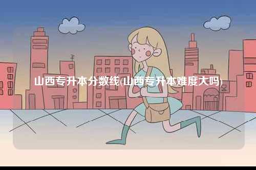 山西專升本分數線(山西專升本難度大嗎)-圖1