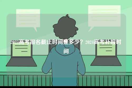 2023高考報名截止時間是多少？2024高考補報時間-圖1