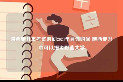 陜西專升本考試時間2023年具體時間 陜西專升本可以報考哪些大學-圖1