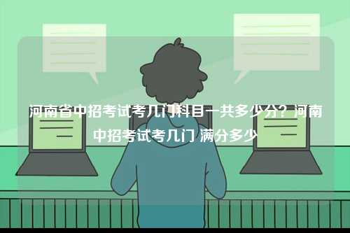 河南省中招考試考幾門科目一共多少分？河南中招考試考幾門 滿分多少-圖1