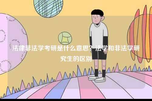 法律非法學(xué)考研是什么意思？法學(xué)和非法學(xué)研究生的區(qū)別-圖1