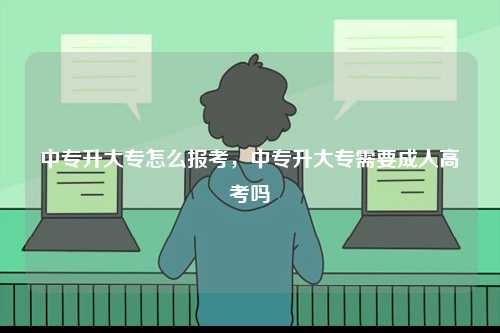 中專升大專怎么報考，中專升大專需要成人高考嗎-圖1
