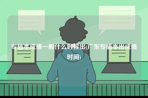 專插本成績一般什么時候出(廣東專插本出成績時間)-圖1