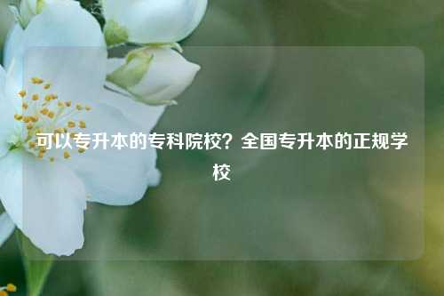 可以專升本的專科院校？全國專升本的正規(guī)學(xué)校-圖1