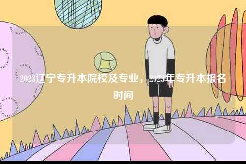 2023遼寧專升本院校及專業(yè)，2023年專升本報名時間-圖1