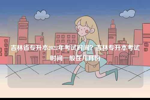 吉林省專升本2022年考試時間？吉林專升本考試時間一般在幾月份-圖1