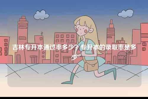 吉林專升本通過率多少？專升本的錄取率是多少-圖1