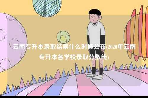 云南專升本錄取結果什么時候公布(2020年云南專升本各學校錄取分數線)-圖1