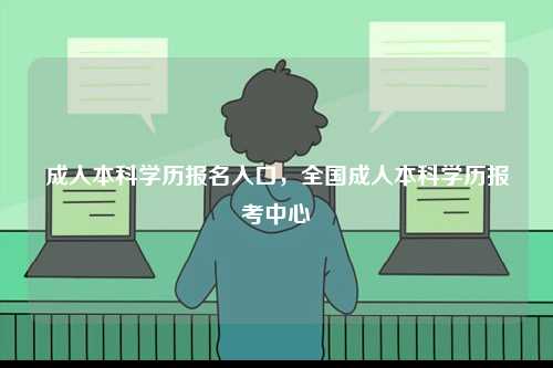 成人本科學歷報名入口，全國成人本科學歷報考中心-圖1