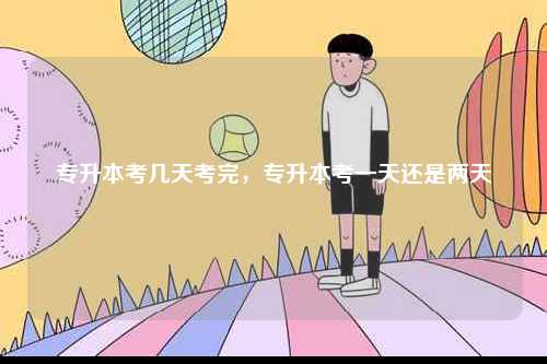 專升本考幾天考完，專升本考一天還是兩天-圖1