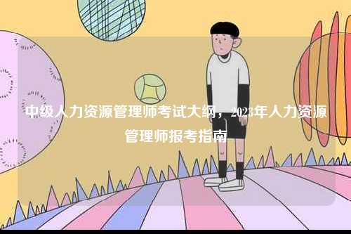 中級(jí)人力資源管理師考試大綱，2023年人力資源管理師報(bào)考指南-圖1