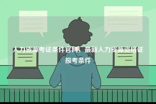 人力資源考證條件官網，最新人力資源資格證報考條件-圖1