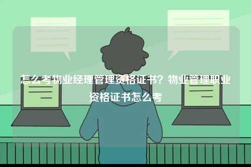 怎么考物業經理管理資格證書？物業管理職業資格證書怎么考-圖1