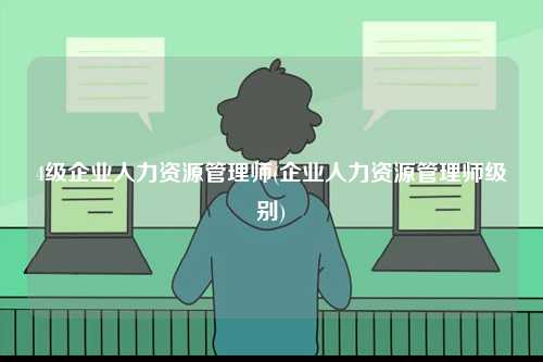 4級企業人力資源管理師(企業人力資源管理師級別)-圖1