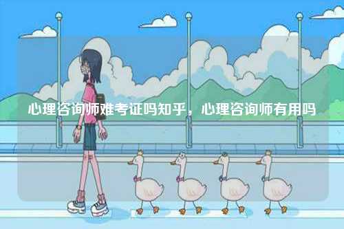 心理咨詢師難考證嗎知乎，心理咨詢師有用嗎-圖1