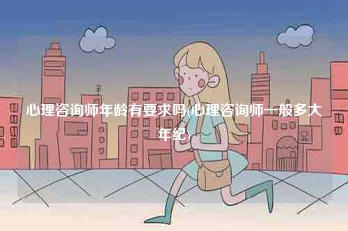 心理咨詢師年齡有要求嗎(心理咨詢師一般多大年紀)-圖1