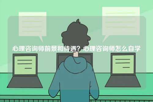 心理咨詢師前景和待遇？心理咨詢師怎么自學-圖1