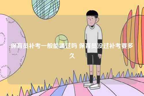 保育員補考一般能通過嗎 保育員沒過補考要多久-圖1