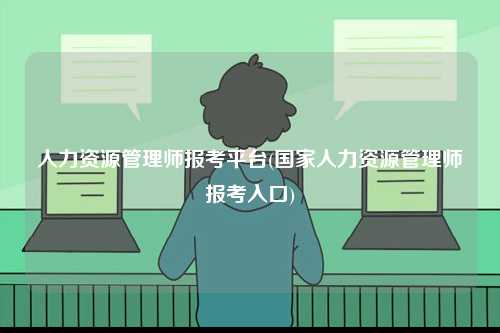 人力資源管理師報考平臺(國家人力資源管理師報考入口)-圖1