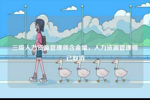 三級(jí)人力資源管理師含金量，人力資源管理師已取消-圖1