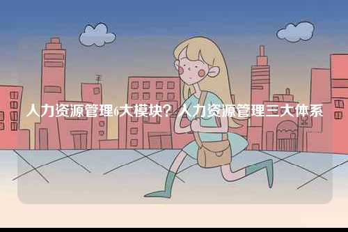 人力資源管理6大模塊？人力資源管理三大體系-圖1