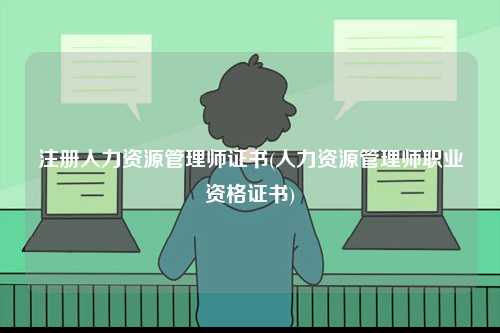 注冊人力資源管理師證書(人力資源管理師職業資格證書)-圖1