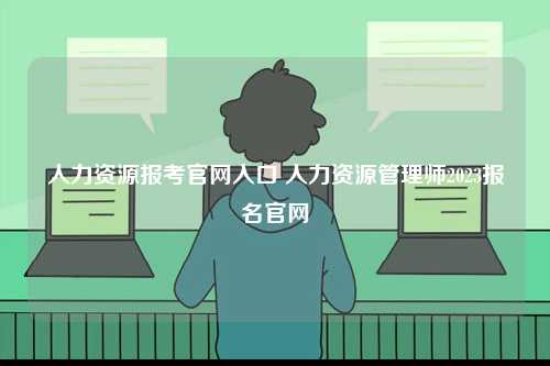 人力資源報考官網(wǎng)入口 人力資源管理師2023報名官網(wǎng)-圖1