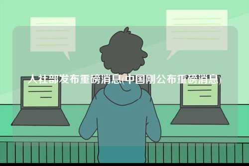 人社部發(fā)布重磅消息(中國剛公布重磅消息)-圖1