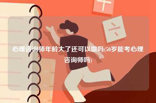 心理咨詢師年齡大了還可以做嗎(50歲能考心理咨詢師嗎)-圖1