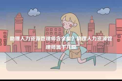 助理人力資源管理師含金量？助理人力資源管理師屬于幾級(jí)-圖1