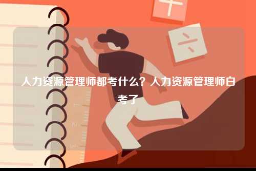 人力資源管理師都考什么？人力資源管理師白考了-圖1