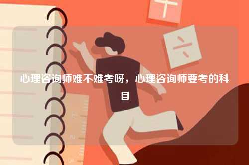 心理咨詢師難不難考呀，心理咨詢師要考的科目-圖1