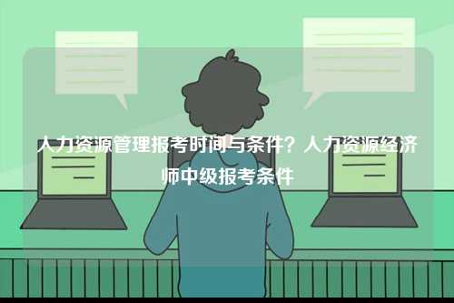 人力資源管理報考時間與條件？人力資源經濟師中級報考條件-圖1