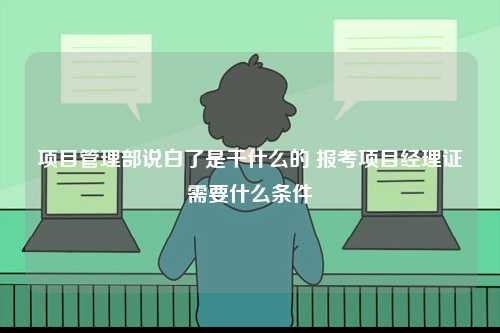 項目管理部說白了是干什么的 報考項目經(jīng)理證需要什么條件-圖1