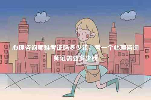 心理咨詢師難考證嗎多少錢，考一個心理咨詢師證需要多少錢-圖1
