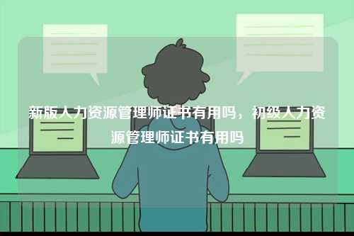新版人力資源管理師證書有用嗎，初級人力資源管理師證書有用嗎-圖1