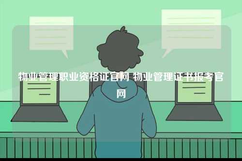 物業(yè)管理職業(yè)資格證官網(wǎng) 物業(yè)管理證書報考官網(wǎng)-圖1