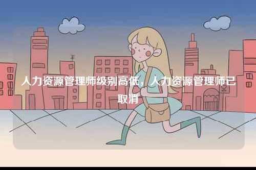 人力資源管理師級別高低，人力資源管理師已取消-圖1