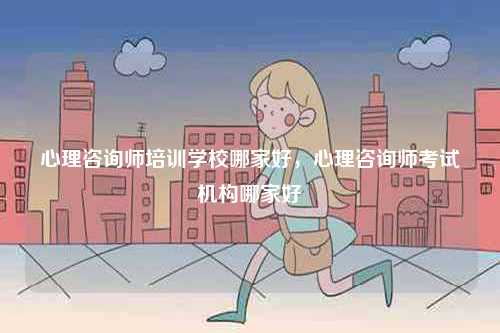 心理咨詢師培訓(xùn)學(xué)校哪家好，心理咨詢師考試機(jī)構(gòu)哪家好-圖1