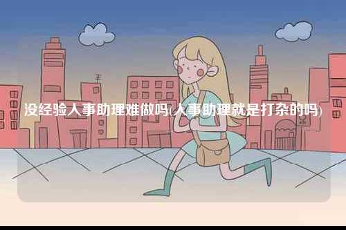 沒經驗人事助理難做嗎(人事助理就是打雜的嗎)-圖1
