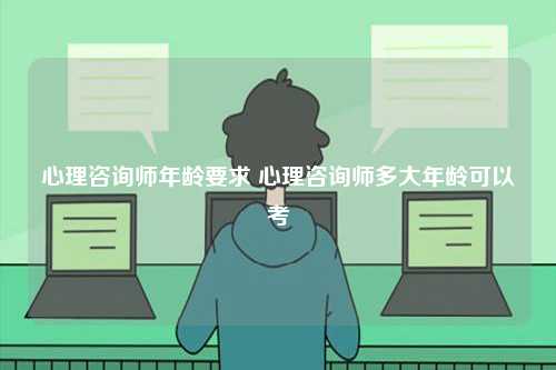 心理咨詢師年齡要求 心理咨詢師多大年齡可以考-圖1