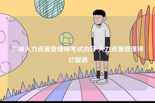 二級(jí)人力資源管理師考試內(nèi)容 人力資源管理師已取消-圖1
