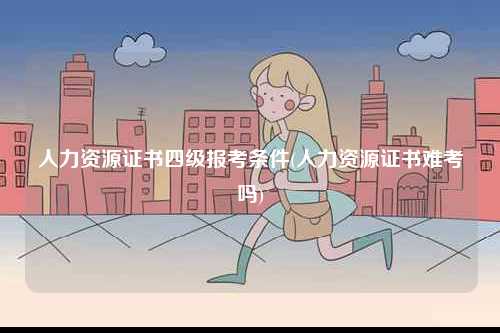 人力資源證書四級報考條件(人力資源證書難考嗎)-圖1